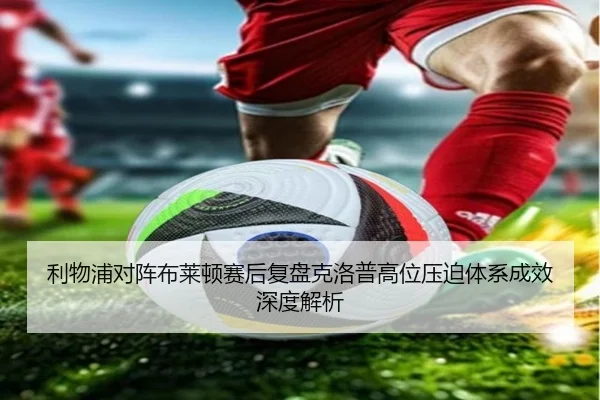 利物浦对阵布莱顿赛后复盘克洛普高位压迫体系成效深度解析