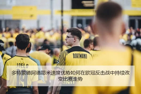 多特蒙德阿德耶米速度优势如何在欧冠反击战中持续改变比赛走势